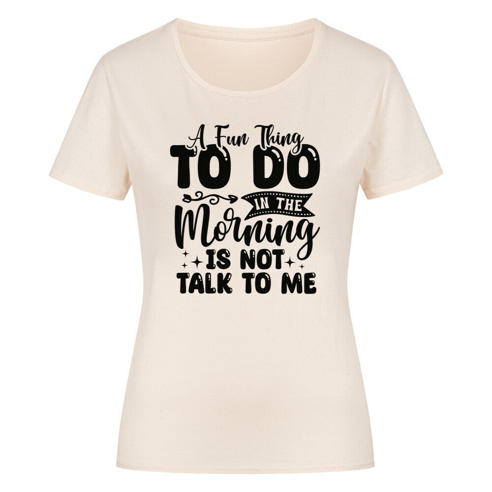 Classic organic women shirt with "A Fun Thing To Do In The Morning Is Not Talk To Me" text.