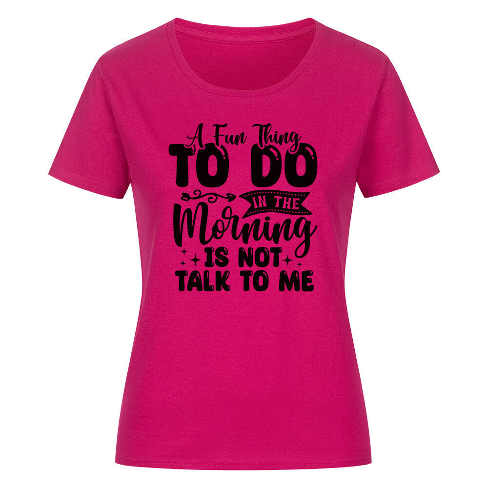 Classic organic women's shirt with "A Fun Thing To Do In The Morning Is Not Talk To Me" text design.