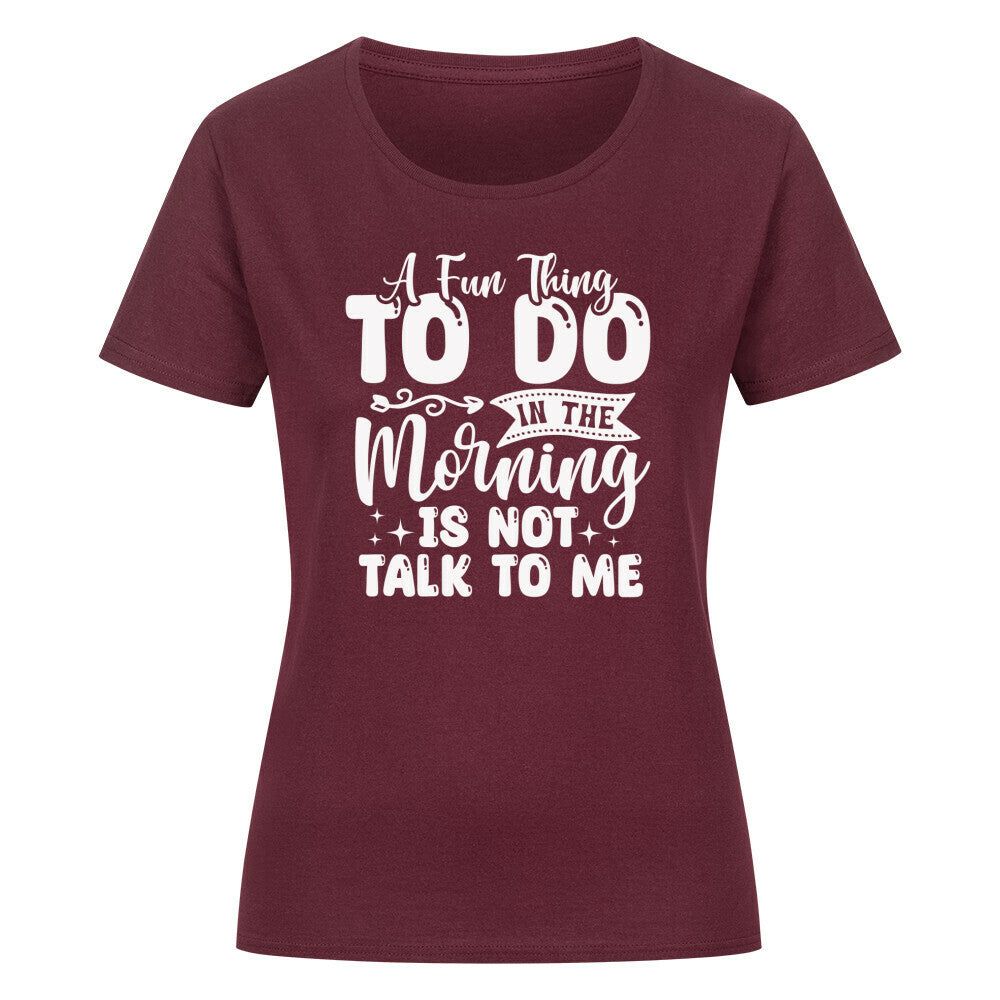Classic organic women's shirt with "A Fun Thing to Do in the Morning is Not Talk to Me" print.