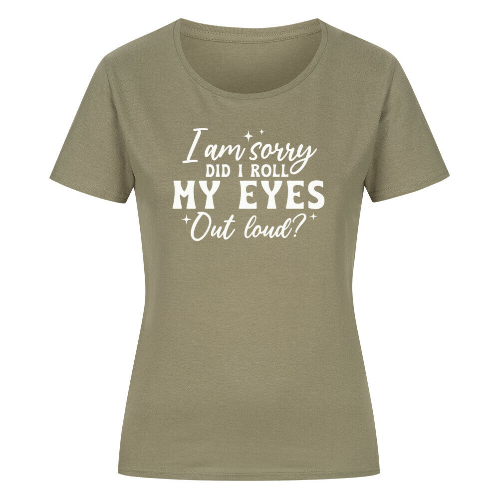 Classic organic women's shirt with "I am sorry did I roll my eyes out loud?" text.